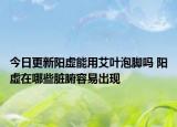 今日更新阳虚能用艾叶泡脚吗 阳虚在哪些脏腑容易出现