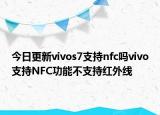 今日更新vivos7支持nfc吗vivo支持NFC功能不支持红外线