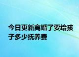 今日更新离婚了要给孩子多少抚养费