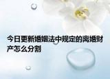 今日更新婚姻法中规定的离婚财产怎么分割