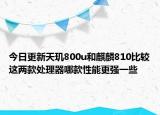 今日更新天玑800u和麒麟810比较这两款处理器哪款性能更强一些