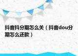 抖音抖分期怎么关（抖音dou分期怎么还款）