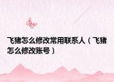 飞猪怎么修改常用联系人（飞猪怎么修改账号）