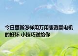 今日更新怎样用万用表测量电机的好坏 小技巧送给你