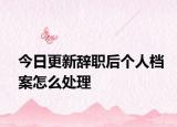 今日更新辞职后个人档案怎么处理