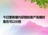 今日更新婚内获赠的房产离婚时是否可以分割