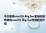 今日更新macOS Big Sur支持机型有哪些macOS Big Sur支持机型介绍
