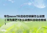 华为nova7抖音动态锁屏怎么设置（华为麦芒7怎么设置抖音动态壁纸）