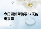 今日更新帮信罪37天能出来吗