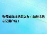 账号被58冻结怎么办（58被冻结忘记用户名）