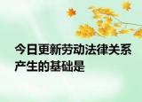 今日更新劳动法律关系产生的基础是