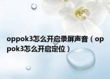 oppok3怎么开启录屏声音（oppok3怎么开启定位）