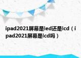ipad2021屏幕是led还是lcd（ipad2021屏幕是lcd吗）