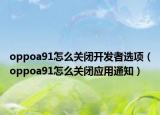 oppoa91怎么关闭开发者选项（oppoa91怎么关闭应用通知）
