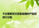 今日更新双方同意离婚财产如何进行分配