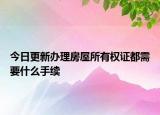 今日更新办理房屋所有权证都需要什么手续