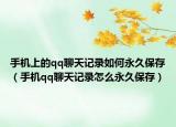 手机上的qq聊天记录如何永久保存（手机qq聊天记录怎么永久保存）