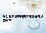 今日更新法律判决离婚是否有分割财产