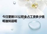 今日更新﻿﻿公积金占工资多少钱呢谁知道呢