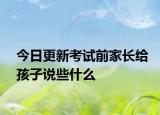 今日更新考试前家长给孩子说些什么