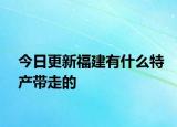 今日更新福建有什么特产带走的