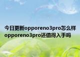 今日更新opporeno3pro怎么样opporeno3pro还值得入手吗