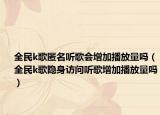 全民k歌匿名听歌会增加播放量吗（全民k歌隐身访问听歌增加播放量吗）