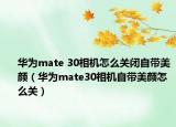 华为mate 30相机怎么关闭自带美颜（华为mate30相机自带美颜怎么关）
