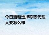 今日更新选择称职代理人要怎么样