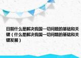 目前什么是解决我国一切问题的基础和关键（什么是解决我国一切问题的基础和关键发展）