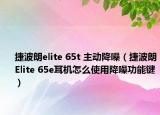 捷波朗elite 65t 主动降噪（捷波朗Elite 65e耳机怎么使用降噪功能键）