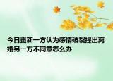 今日更新一方认为感情破裂提出离婚另一方不同意怎么办