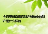 今日更新离婚后财产纠纷中的财产是什么样的