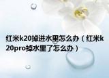 红米k20掉进水里怎么办（红米k20pro掉水里了怎么办）