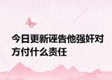 今日更新诬告他强奸对方付什么责任
