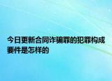 今日更新合同诈骗罪的犯罪构成要件是怎样的