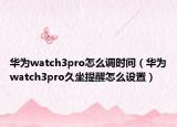 华为watch3pro怎么调时间（华为watch3pro久坐提醒怎么设置）
