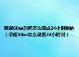 荣耀60se时间怎么调成24小时制的（荣耀50se怎么设置24小时制）