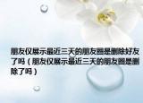 朋友仅展示最近三天的朋友圈是删除好友了吗（朋友仅展示最近三天的朋友圈是删除了吗）
