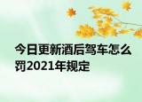 今日更新酒后驾车怎么罚2021年规定