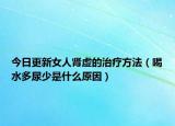 今日更新女人肾虚的治疗方法（喝水多尿少是什么原因）