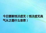 今日更新恬淡虚无（恬淡虚无真气从之是什么意思）