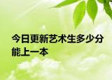 今日更新艺术生多少分能上一本