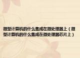 微型计算机的什么集成在微处理器上（微型计算机的什么集成在微处理器芯片上）