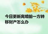 今日更新离婚前一方转移财产怎么办