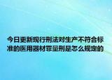 今日更新现行刑法对生产不符合标准的医用器材罪量刑是怎么规定的
