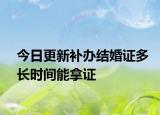 今日更新补办结婚证多长时间能拿证