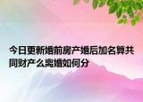 今日更新婚前房产婚后加名算共同财产么离婚如何分