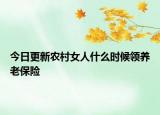 今日更新农村女人什么时候领养老保险