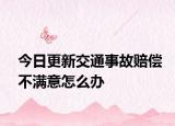 今日更新交通事故赔偿不满意怎么办